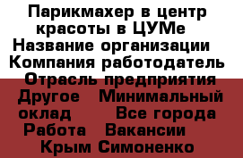 Парикмахер в центр красоты в ЦУМе › Название организации ­ Компания-работодатель › Отрасль предприятия ­ Другое › Минимальный оклад ­ 1 - Все города Работа » Вакансии   . Крым,Симоненко